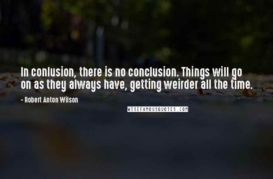 Robert Anton Wilson Quotes: In conlusion, there is no conclusion. Things will go on as they always have, getting weirder all the time.