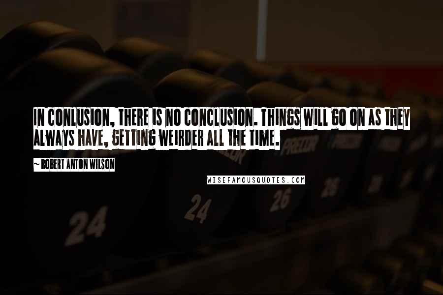 Robert Anton Wilson Quotes: In conlusion, there is no conclusion. Things will go on as they always have, getting weirder all the time.