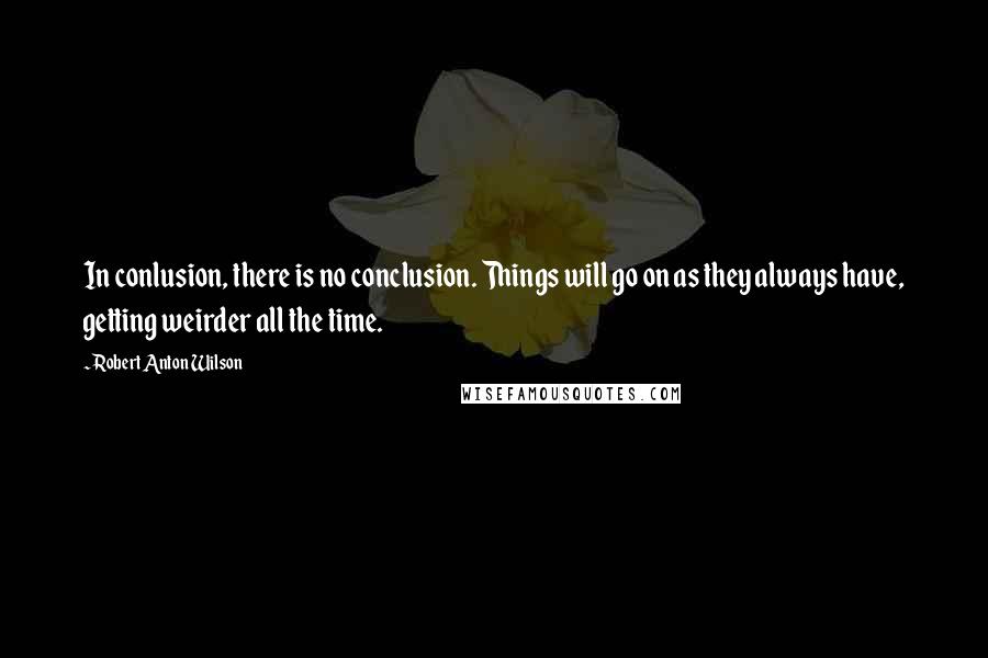 Robert Anton Wilson Quotes: In conlusion, there is no conclusion. Things will go on as they always have, getting weirder all the time.