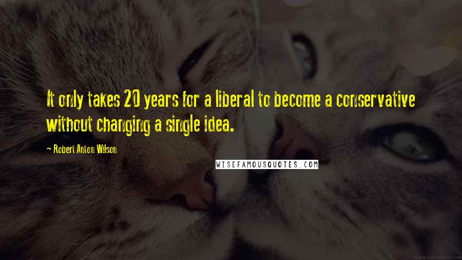 Robert Anton Wilson Quotes: It only takes 20 years for a liberal to become a conservative without changing a single idea.