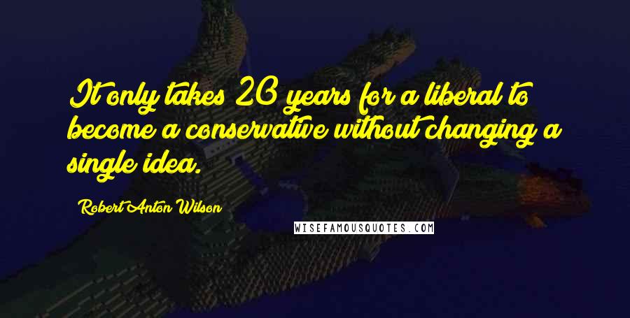 Robert Anton Wilson Quotes: It only takes 20 years for a liberal to become a conservative without changing a single idea.