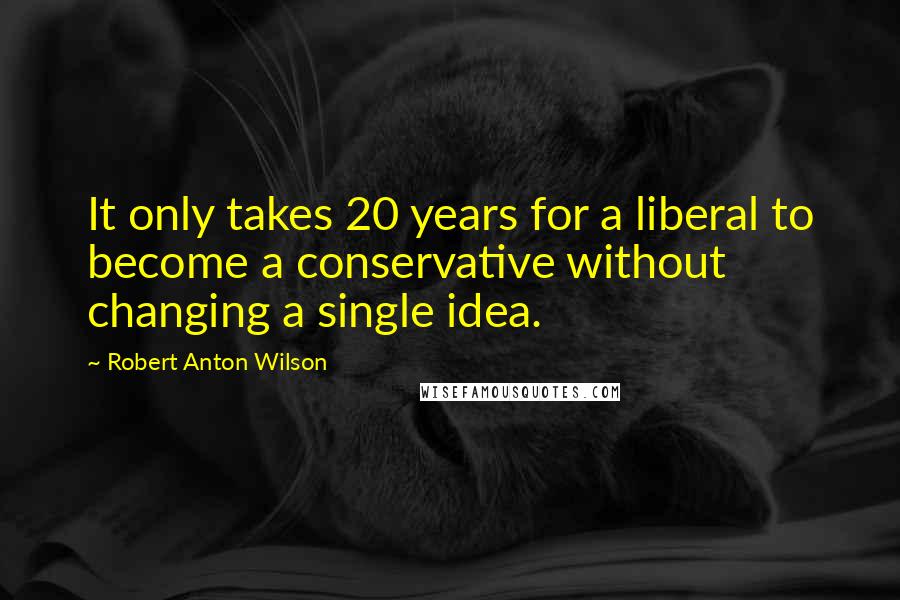 Robert Anton Wilson Quotes: It only takes 20 years for a liberal to become a conservative without changing a single idea.