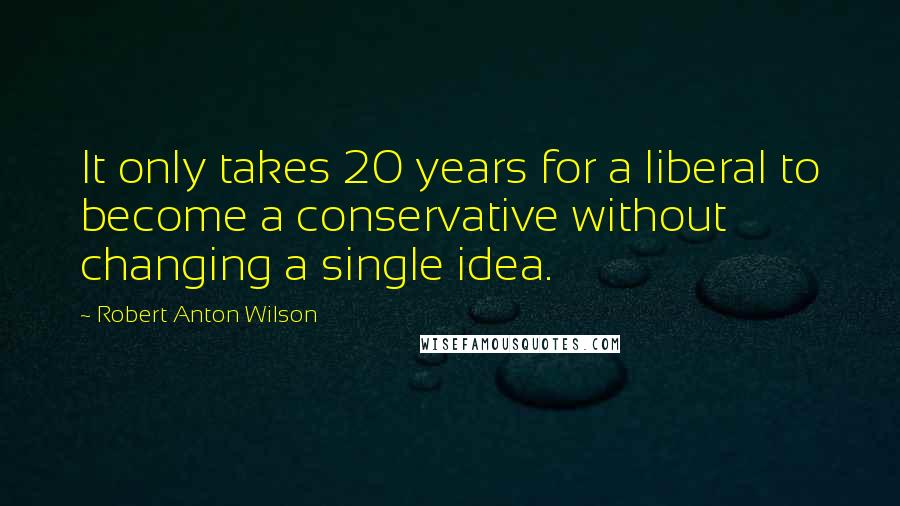 Robert Anton Wilson Quotes: It only takes 20 years for a liberal to become a conservative without changing a single idea.