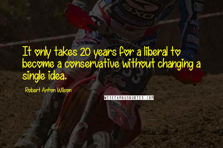 Robert Anton Wilson Quotes: It only takes 20 years for a liberal to become a conservative without changing a single idea.