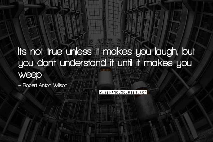 Robert Anton Wilson Quotes: It's not true unless it makes you laugh, but you don't understand it until it makes you weep.
