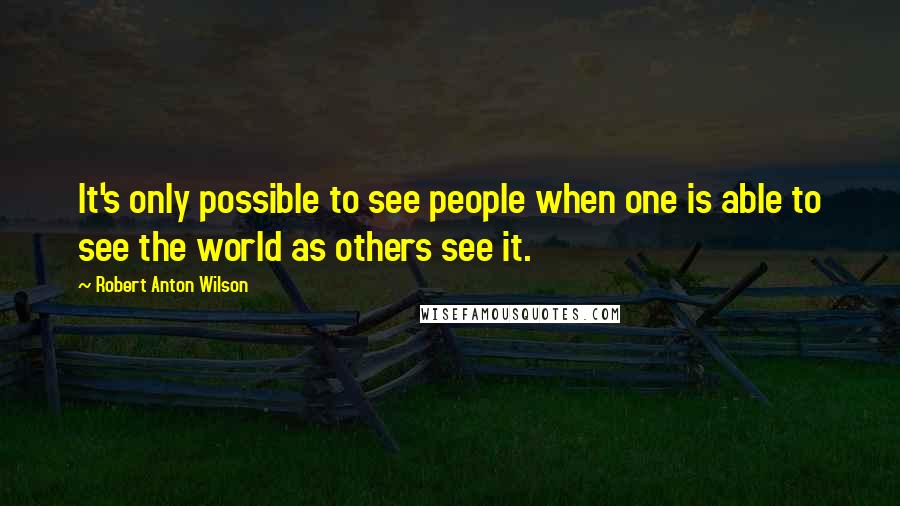 Robert Anton Wilson Quotes: It's only possible to see people when one is able to see the world as others see it.