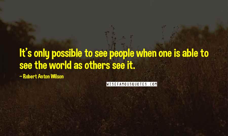 Robert Anton Wilson Quotes: It's only possible to see people when one is able to see the world as others see it.