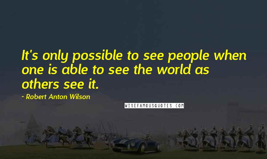 Robert Anton Wilson Quotes: It's only possible to see people when one is able to see the world as others see it.