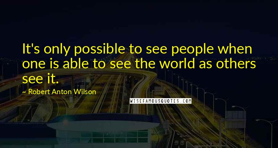 Robert Anton Wilson Quotes: It's only possible to see people when one is able to see the world as others see it.