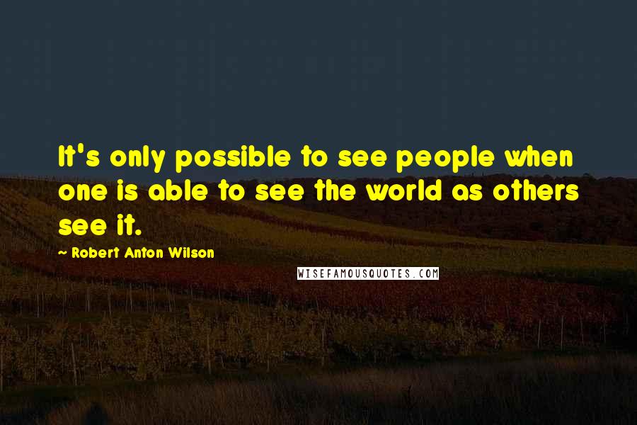 Robert Anton Wilson Quotes: It's only possible to see people when one is able to see the world as others see it.