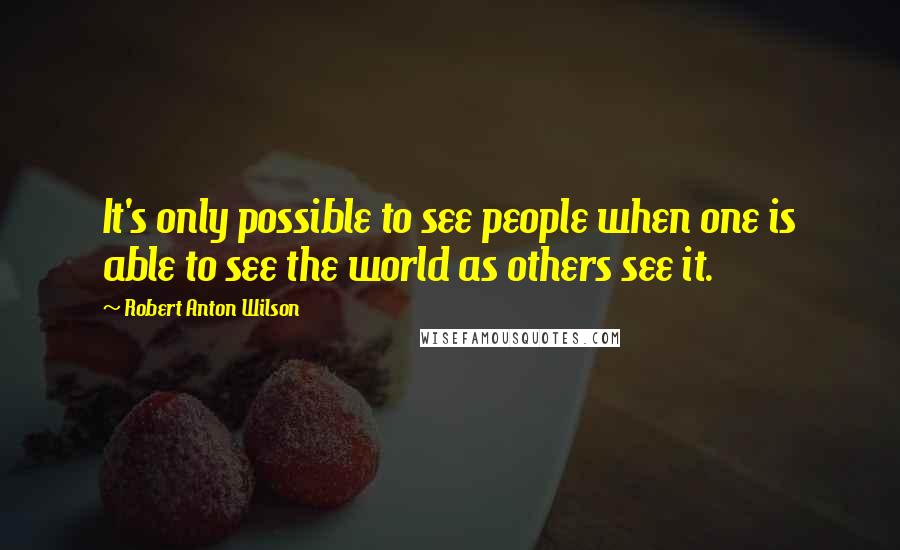 Robert Anton Wilson Quotes: It's only possible to see people when one is able to see the world as others see it.