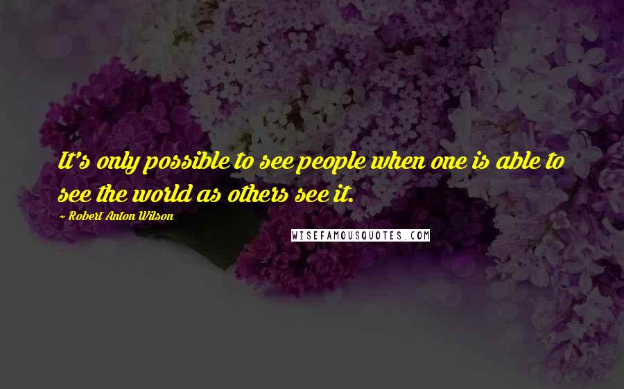 Robert Anton Wilson Quotes: It's only possible to see people when one is able to see the world as others see it.