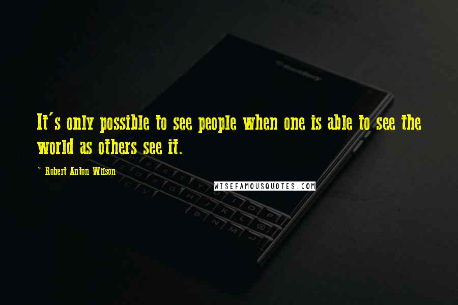 Robert Anton Wilson Quotes: It's only possible to see people when one is able to see the world as others see it.