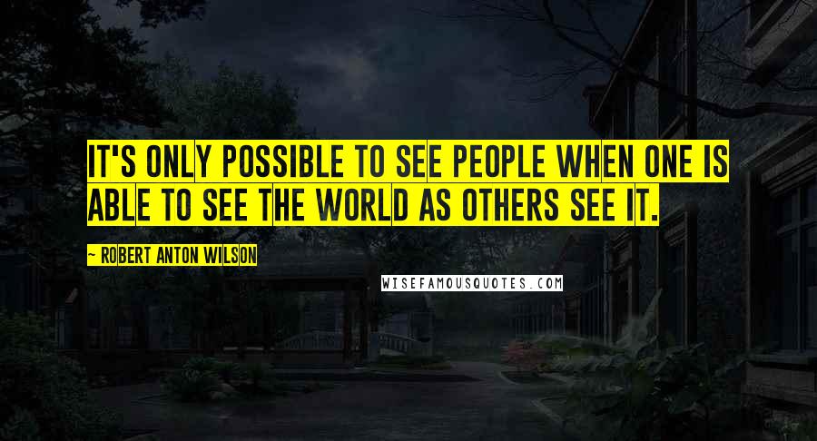 Robert Anton Wilson Quotes: It's only possible to see people when one is able to see the world as others see it.