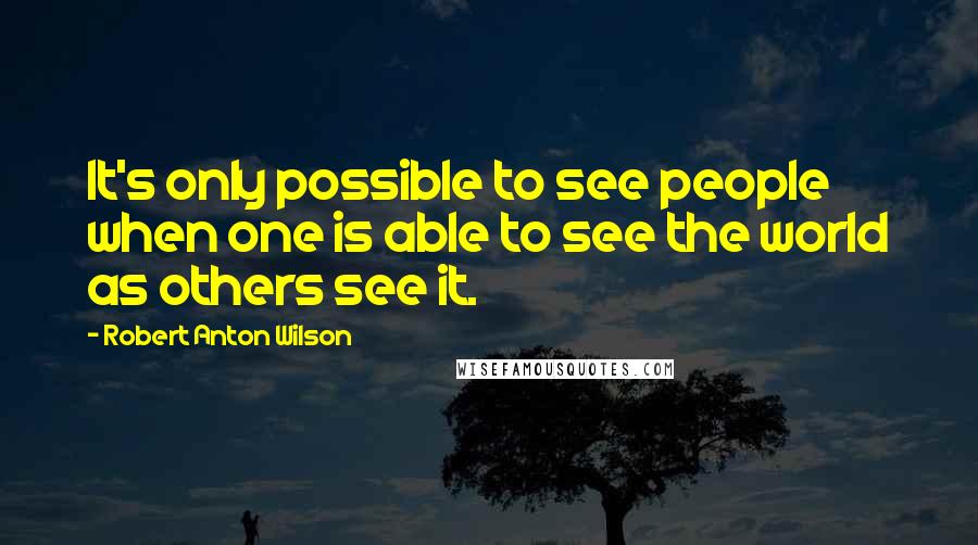 Robert Anton Wilson Quotes: It's only possible to see people when one is able to see the world as others see it.
