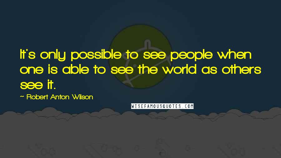Robert Anton Wilson Quotes: It's only possible to see people when one is able to see the world as others see it.