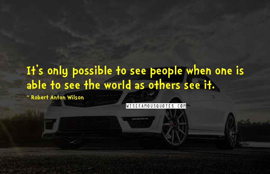 Robert Anton Wilson Quotes: It's only possible to see people when one is able to see the world as others see it.