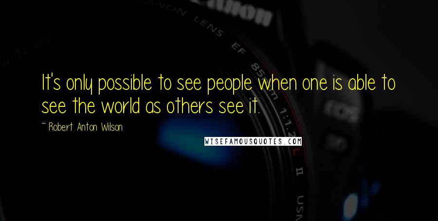 Robert Anton Wilson Quotes: It's only possible to see people when one is able to see the world as others see it.