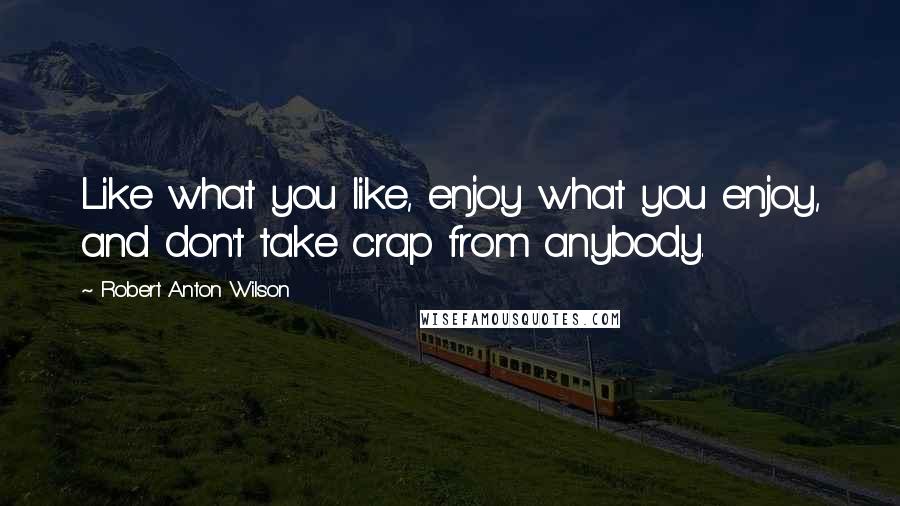 Robert Anton Wilson Quotes: Like what you like, enjoy what you enjoy, and don't take crap from anybody.