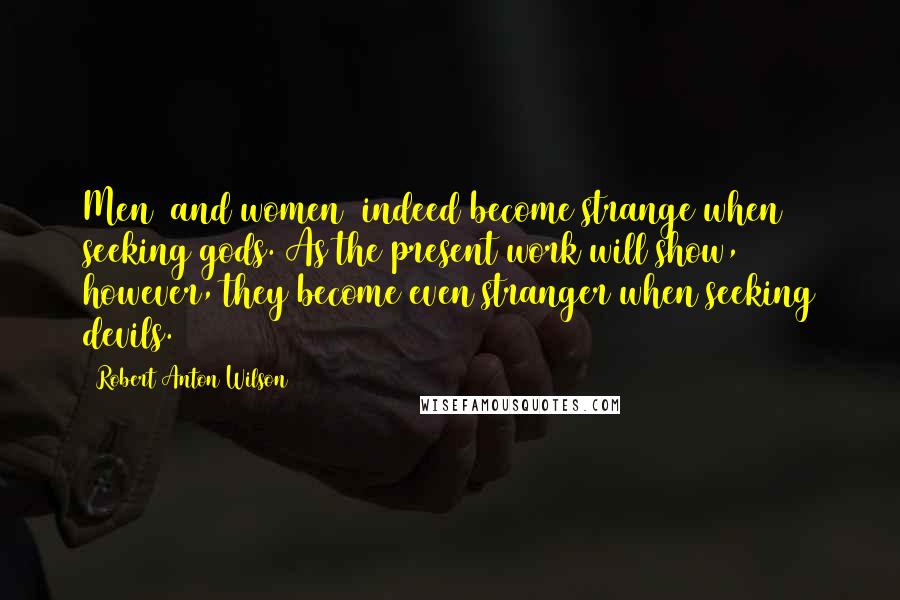 Robert Anton Wilson Quotes: Men (and women) indeed become strange when seeking gods. As the present work will show, however, they become even stranger when seeking devils.