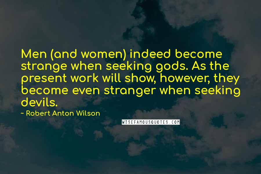Robert Anton Wilson Quotes: Men (and women) indeed become strange when seeking gods. As the present work will show, however, they become even stranger when seeking devils.