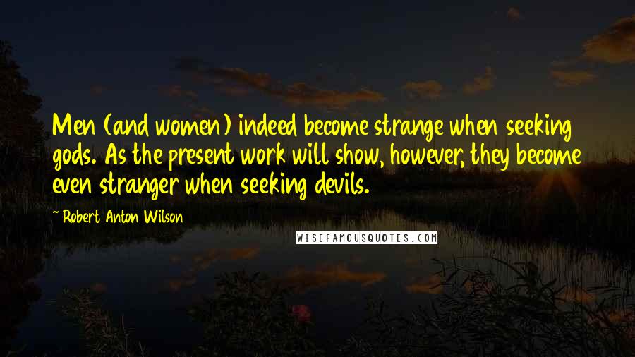 Robert Anton Wilson Quotes: Men (and women) indeed become strange when seeking gods. As the present work will show, however, they become even stranger when seeking devils.