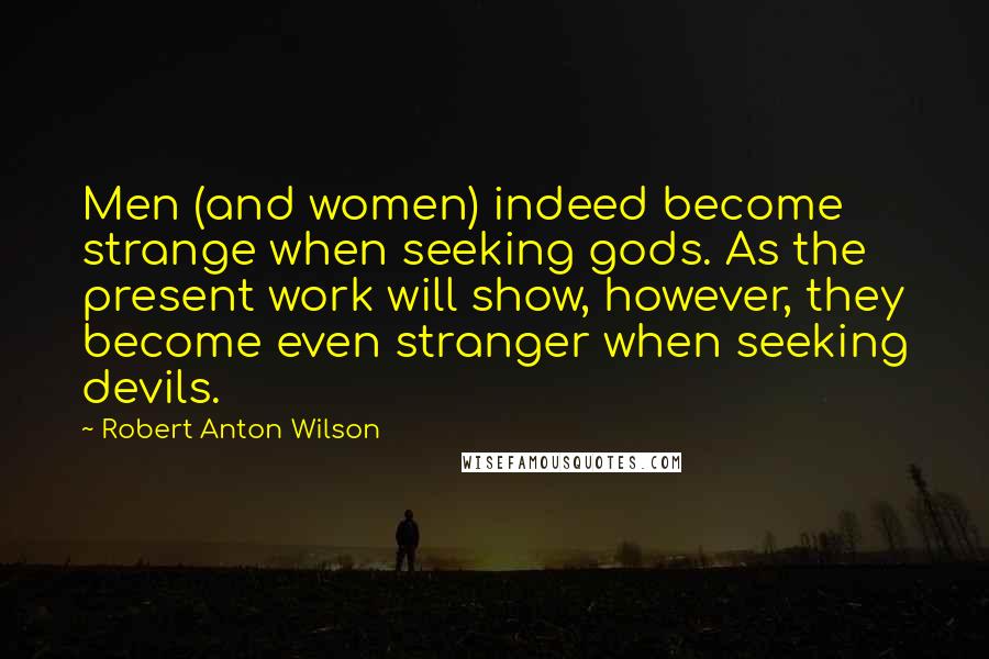Robert Anton Wilson Quotes: Men (and women) indeed become strange when seeking gods. As the present work will show, however, they become even stranger when seeking devils.
