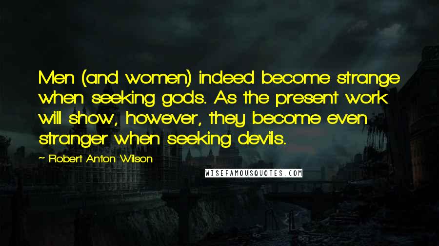 Robert Anton Wilson Quotes: Men (and women) indeed become strange when seeking gods. As the present work will show, however, they become even stranger when seeking devils.