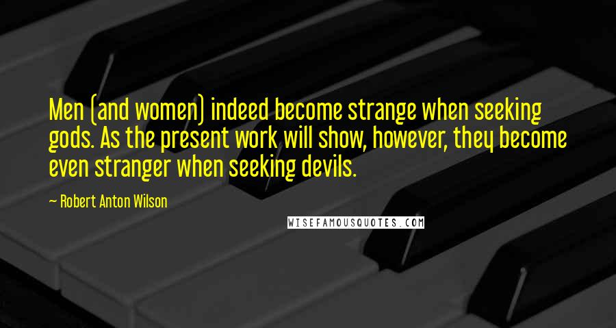 Robert Anton Wilson Quotes: Men (and women) indeed become strange when seeking gods. As the present work will show, however, they become even stranger when seeking devils.