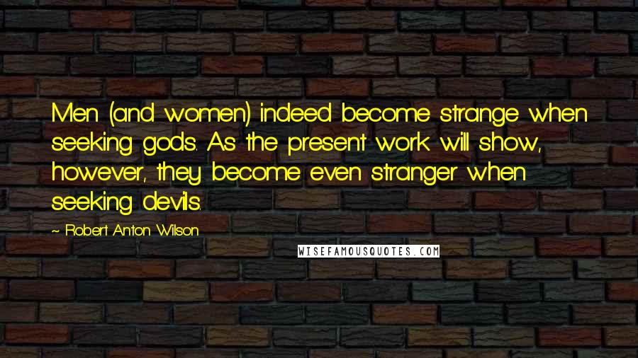 Robert Anton Wilson Quotes: Men (and women) indeed become strange when seeking gods. As the present work will show, however, they become even stranger when seeking devils.