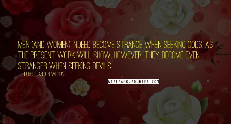 Robert Anton Wilson Quotes: Men (and women) indeed become strange when seeking gods. As the present work will show, however, they become even stranger when seeking devils.