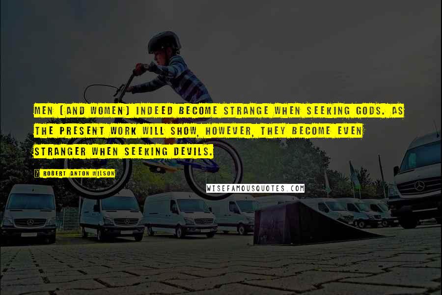 Robert Anton Wilson Quotes: Men (and women) indeed become strange when seeking gods. As the present work will show, however, they become even stranger when seeking devils.