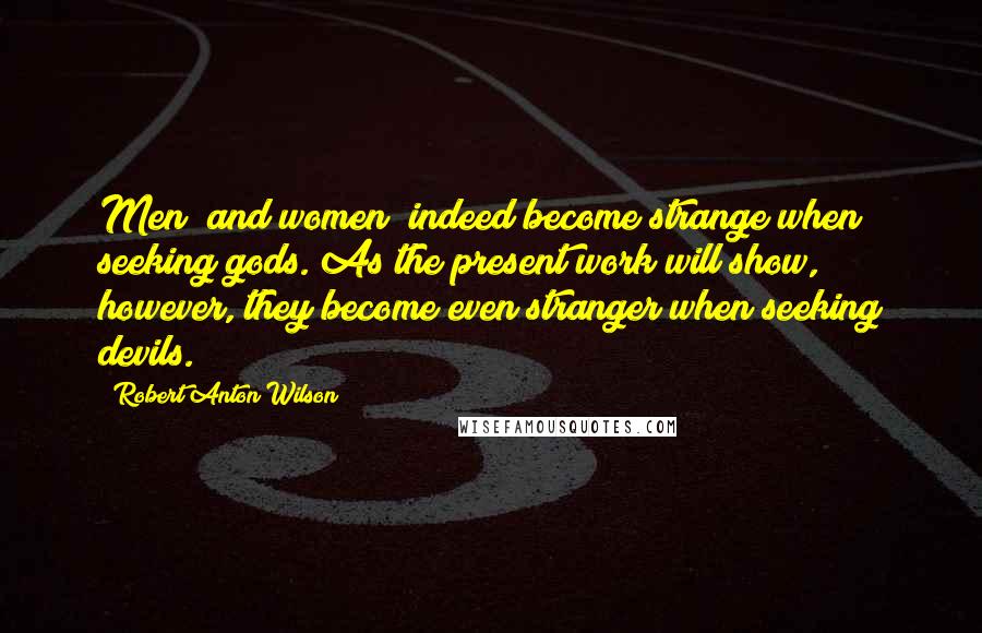 Robert Anton Wilson Quotes: Men (and women) indeed become strange when seeking gods. As the present work will show, however, they become even stranger when seeking devils.
