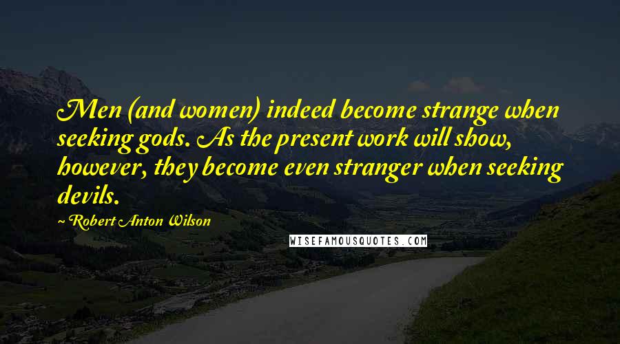 Robert Anton Wilson Quotes: Men (and women) indeed become strange when seeking gods. As the present work will show, however, they become even stranger when seeking devils.