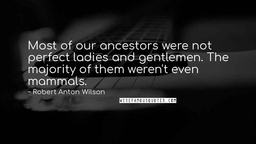 Robert Anton Wilson Quotes: Most of our ancestors were not perfect ladies and gentlemen. The majority of them weren't even mammals.