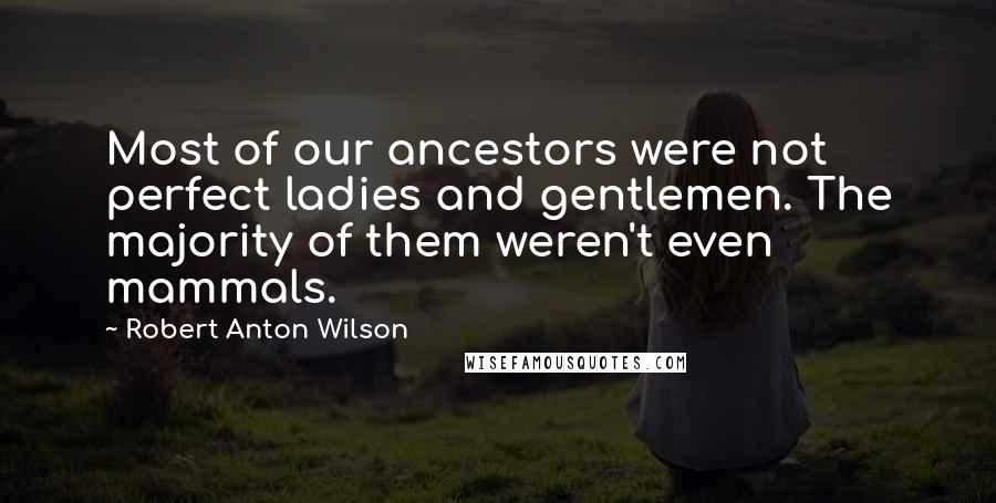 Robert Anton Wilson Quotes: Most of our ancestors were not perfect ladies and gentlemen. The majority of them weren't even mammals.