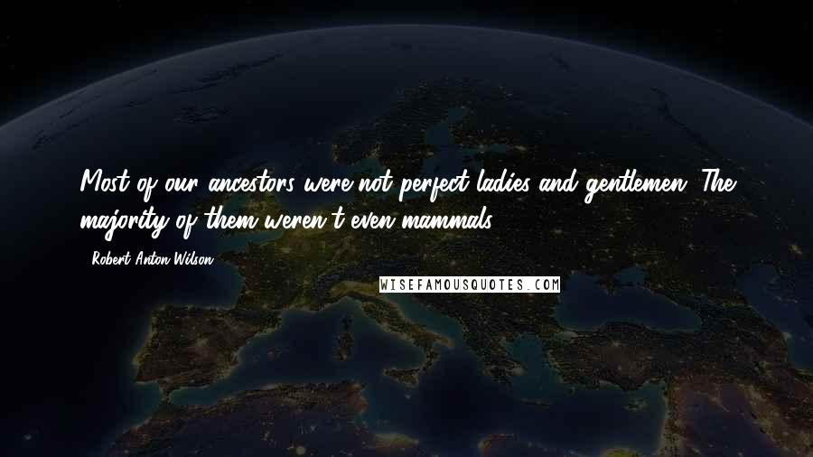 Robert Anton Wilson Quotes: Most of our ancestors were not perfect ladies and gentlemen. The majority of them weren't even mammals.