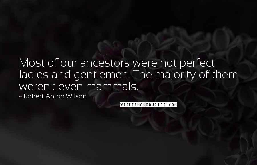 Robert Anton Wilson Quotes: Most of our ancestors were not perfect ladies and gentlemen. The majority of them weren't even mammals.