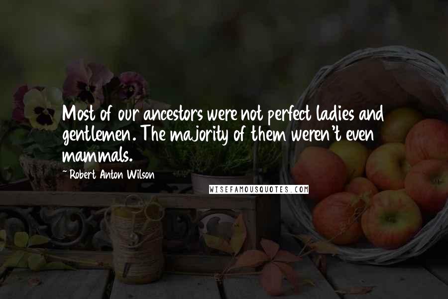 Robert Anton Wilson Quotes: Most of our ancestors were not perfect ladies and gentlemen. The majority of them weren't even mammals.