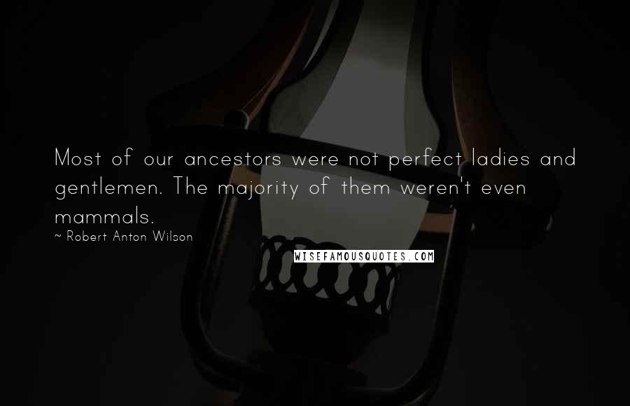 Robert Anton Wilson Quotes: Most of our ancestors were not perfect ladies and gentlemen. The majority of them weren't even mammals.