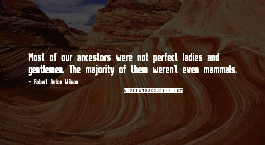 Robert Anton Wilson Quotes: Most of our ancestors were not perfect ladies and gentlemen. The majority of them weren't even mammals.