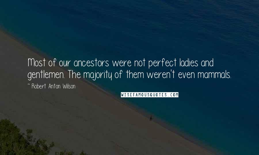 Robert Anton Wilson Quotes: Most of our ancestors were not perfect ladies and gentlemen. The majority of them weren't even mammals.