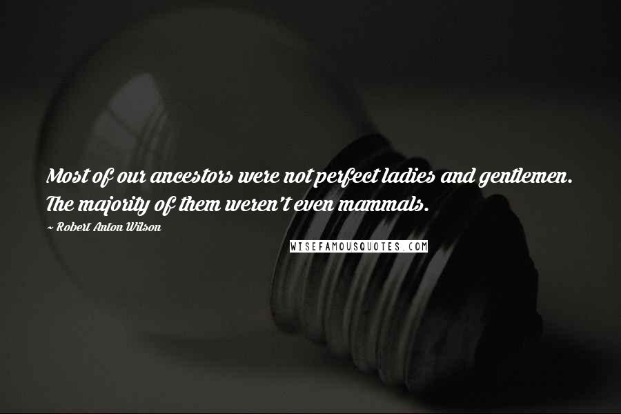 Robert Anton Wilson Quotes: Most of our ancestors were not perfect ladies and gentlemen. The majority of them weren't even mammals.