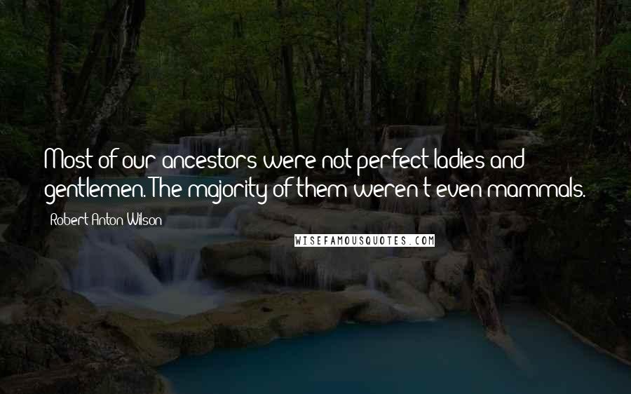 Robert Anton Wilson Quotes: Most of our ancestors were not perfect ladies and gentlemen. The majority of them weren't even mammals.