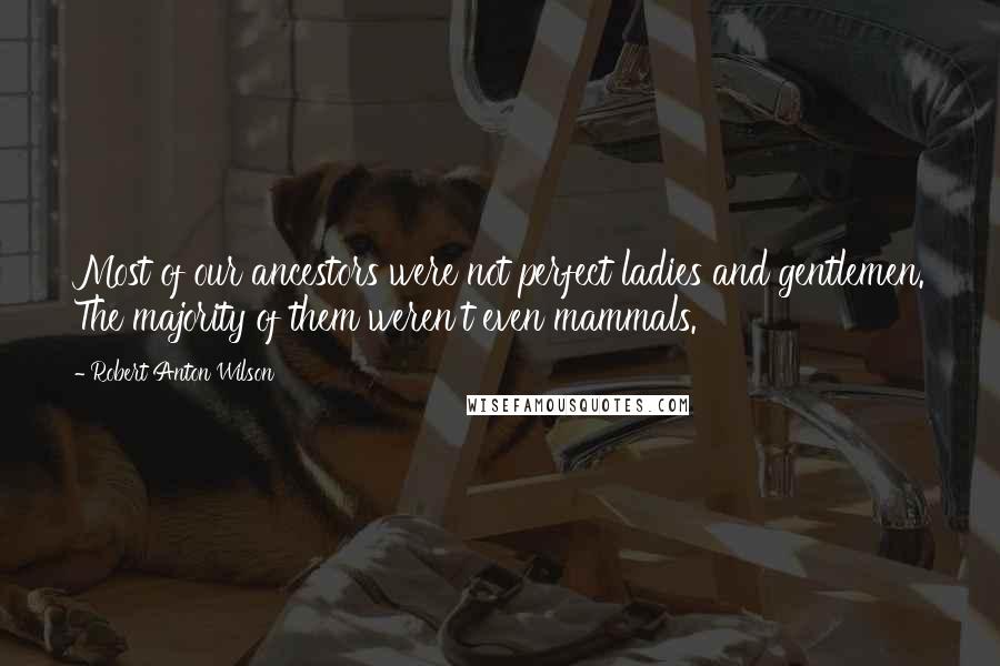 Robert Anton Wilson Quotes: Most of our ancestors were not perfect ladies and gentlemen. The majority of them weren't even mammals.