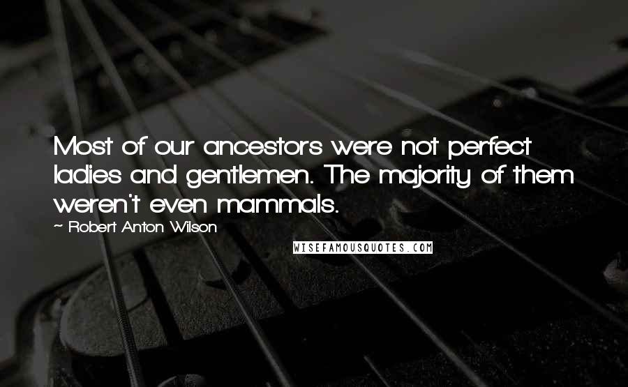 Robert Anton Wilson Quotes: Most of our ancestors were not perfect ladies and gentlemen. The majority of them weren't even mammals.