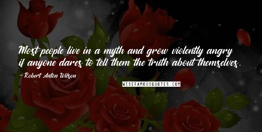 Robert Anton Wilson Quotes: Most people live in a myth and grow violently angry if anyone dares to tell them the truth about themselves.