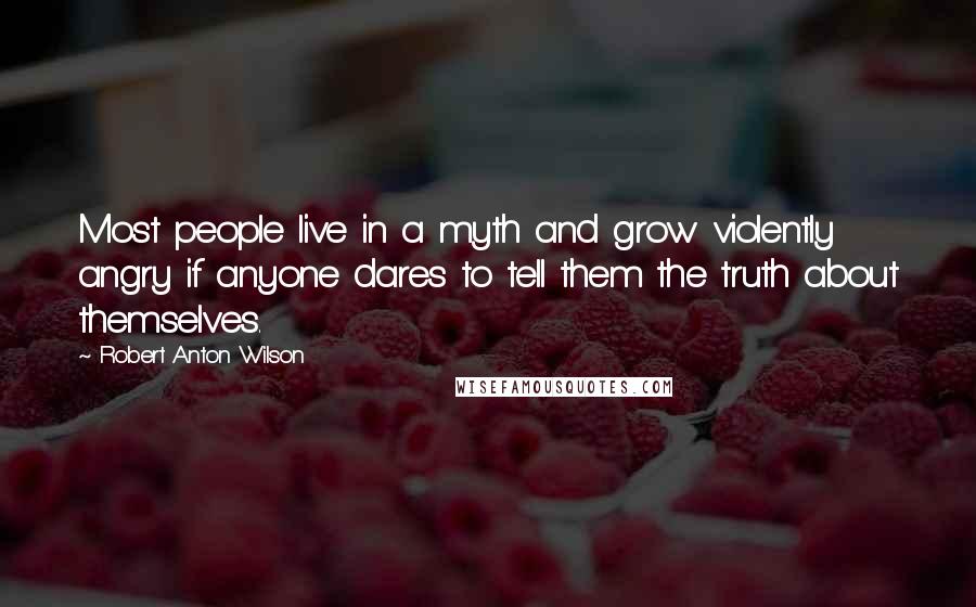 Robert Anton Wilson Quotes: Most people live in a myth and grow violently angry if anyone dares to tell them the truth about themselves.