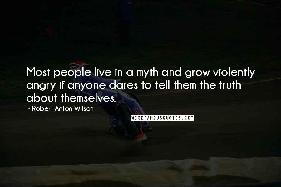 Robert Anton Wilson Quotes: Most people live in a myth and grow violently angry if anyone dares to tell them the truth about themselves.