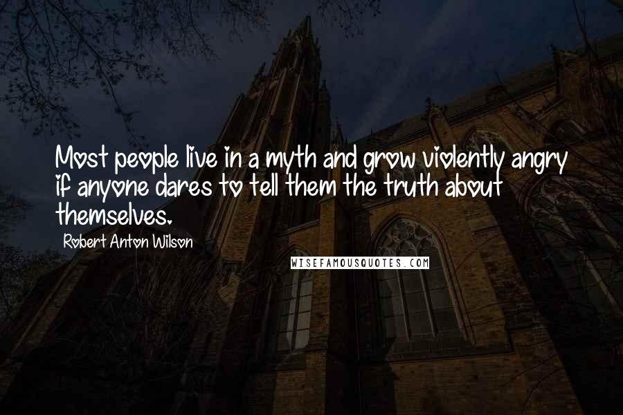 Robert Anton Wilson Quotes: Most people live in a myth and grow violently angry if anyone dares to tell them the truth about themselves.